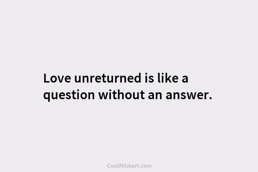 Love unreturned is like a question without an answer.