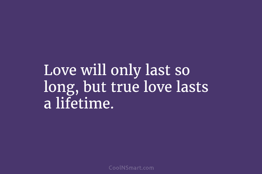 Love will only last so long, but true love lasts a lifetime.