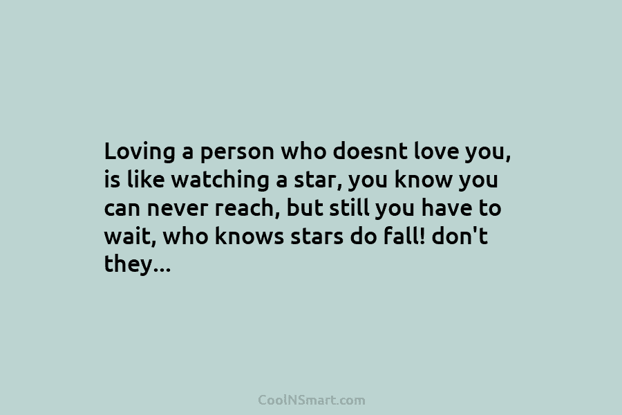 Loving a person who doesnt love you, is like watching a star, you know you can never reach, but still...