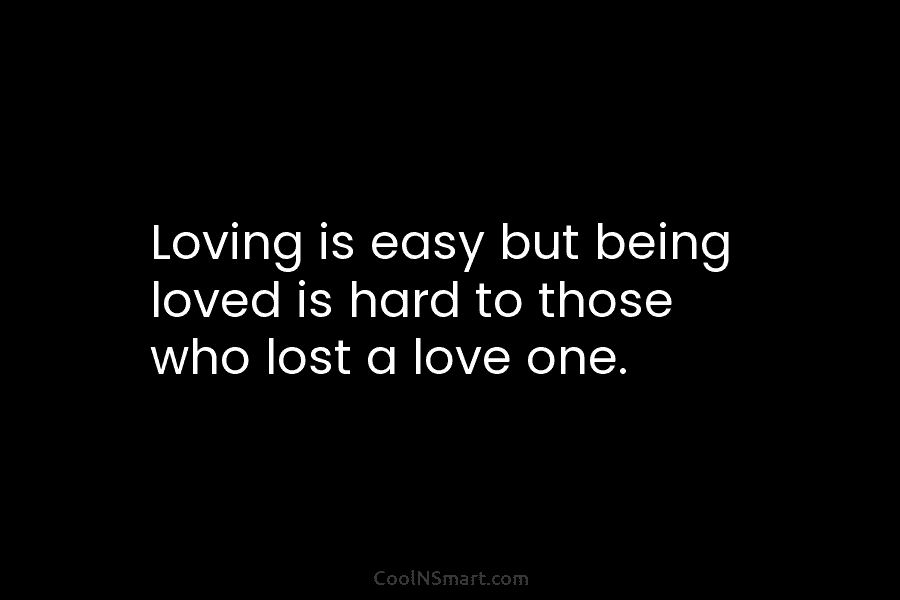 Loving is easy but being loved is hard to those who lost a love one.