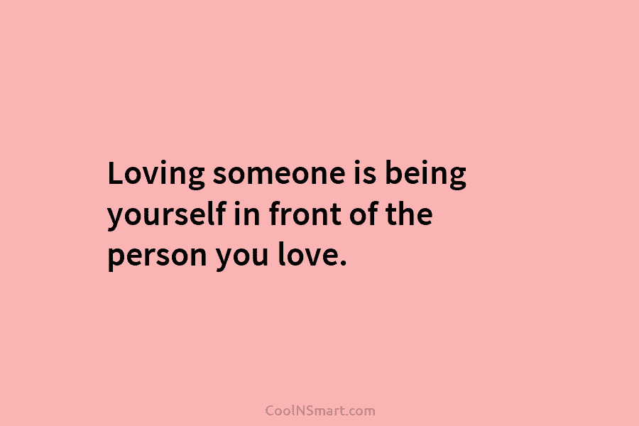 Loving someone is being yourself in front of the person you love.