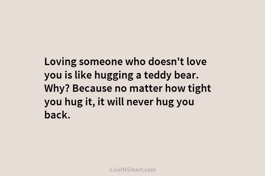 Loving someone who doesn’t love you is like hugging a teddy bear. Why? Because no matter how tight you hug...