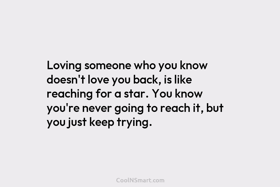 Loving someone who you know doesn’t love you back, is like reaching for a star. You know you’re never going...