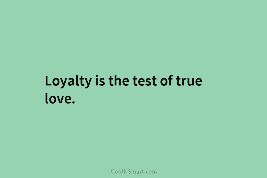 Loyalty is the test of true love.