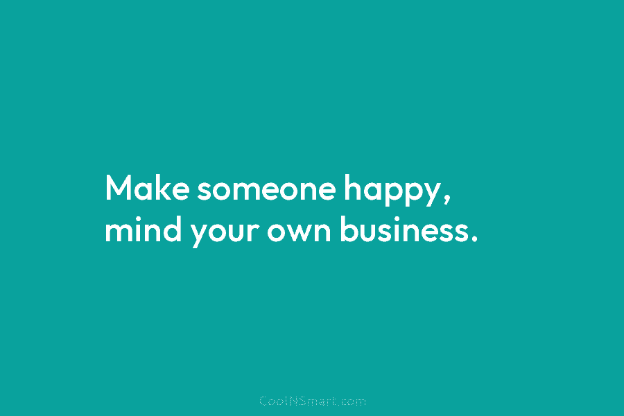 Make someone happy, mind your own business.