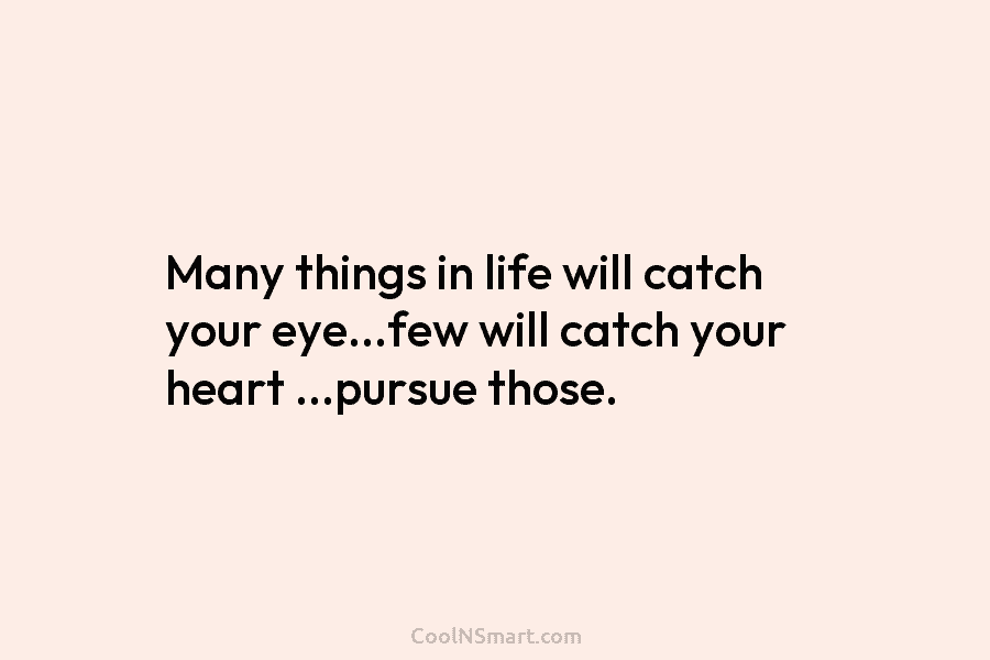 Many things in life will catch your eye…few will catch your heart …pursue those.