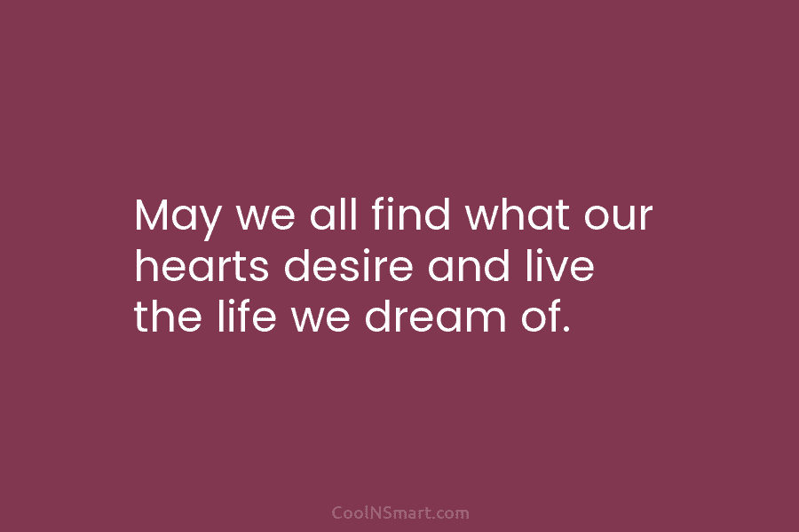 May we all find what our hearts desire and live the life we dream of.