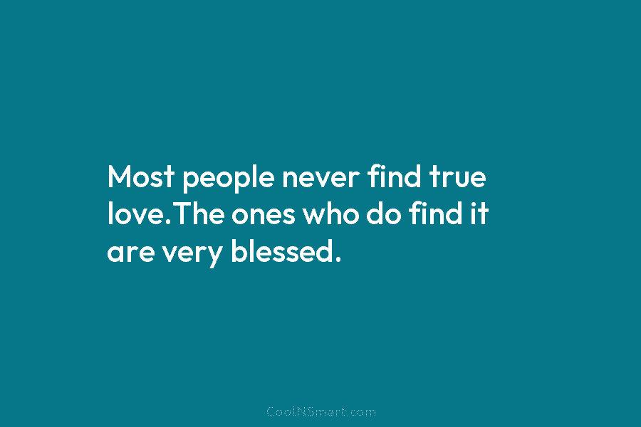 Most people never find true love.The ones who do find it are very blessed.