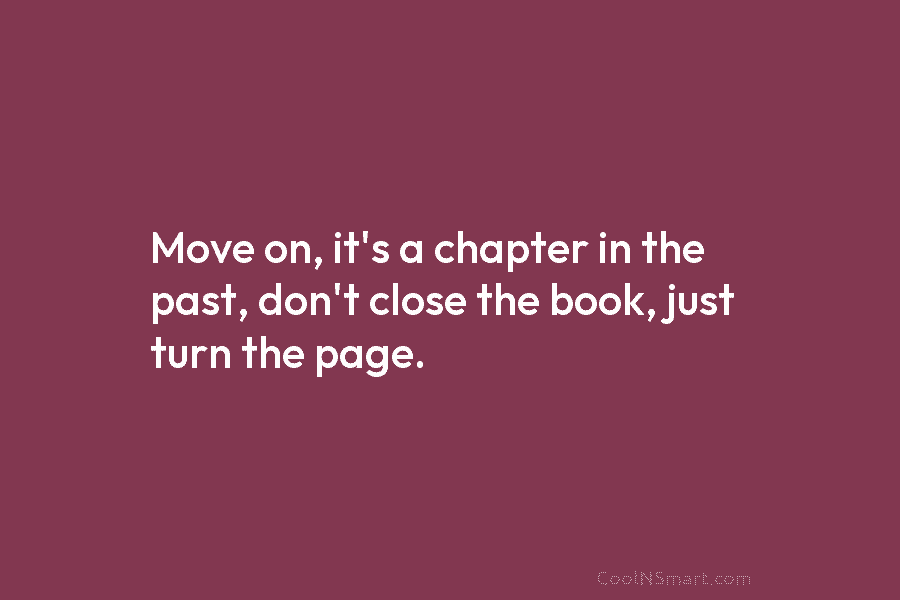 Move on, it’s a chapter in the past, don’t close the book, just turn the...