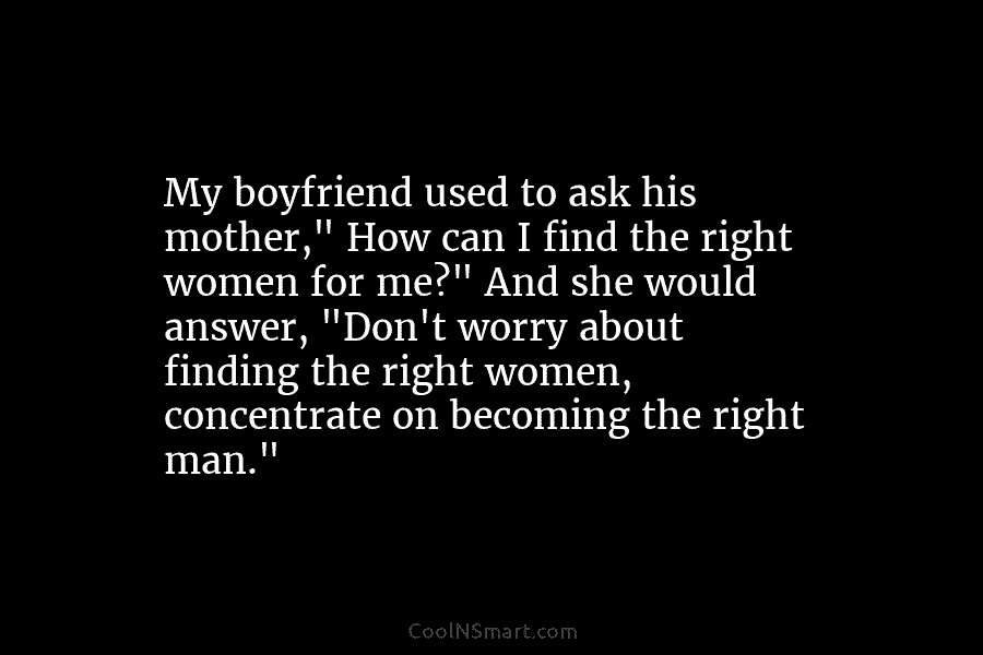 My boyfriend used to ask his mother,” How can I find the right women for me?” And she would answer,...