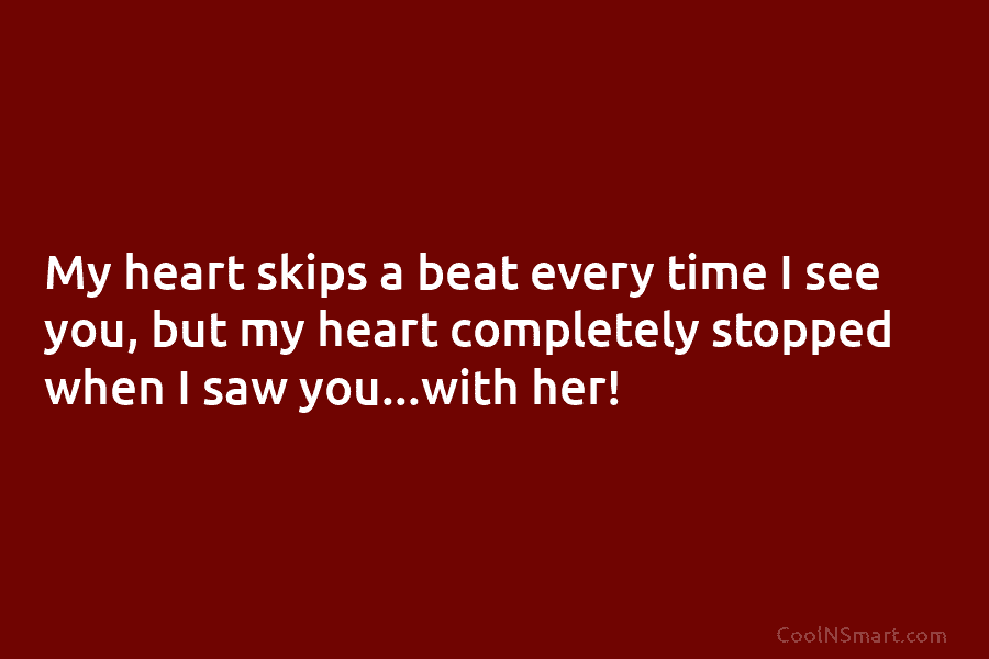 My heart skips a beat every time I see you, but my heart completely stopped when I saw you…with her!