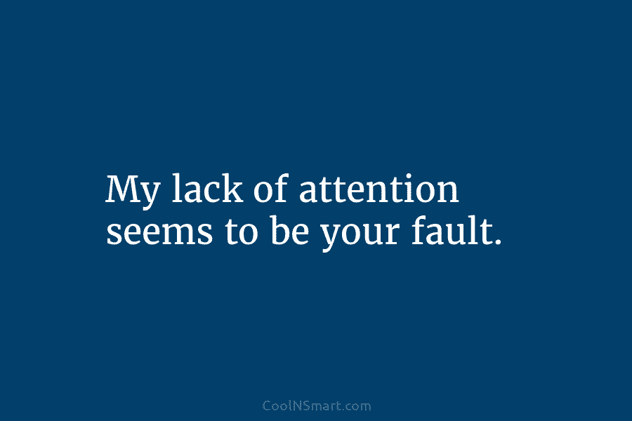My lack of attention seems to be your fault.