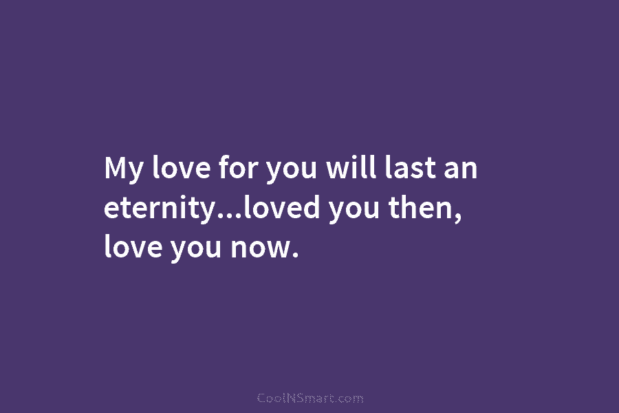 My love for you will last an eternity…loved you then, love you now.