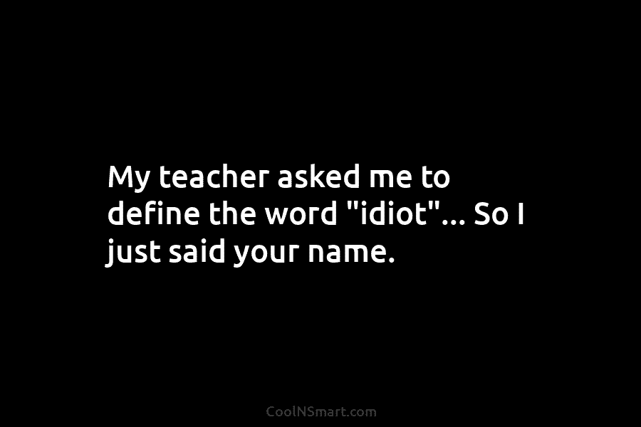 My teacher asked me to define the word “idiot”… So I just said your name.