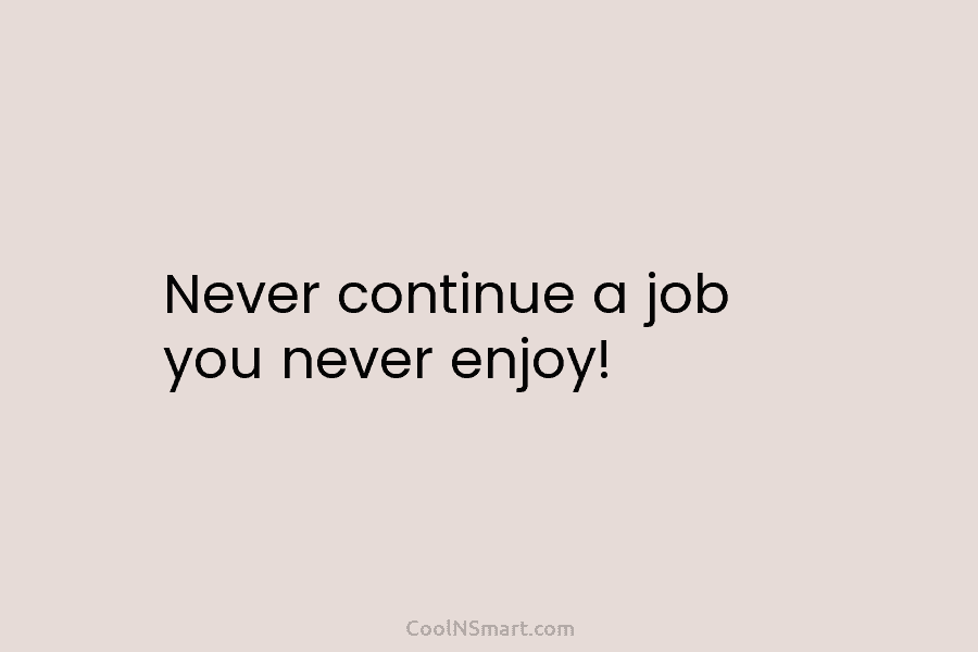 Never continue a job you never enjoy!
