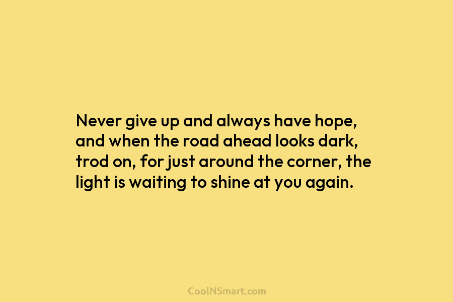 Never give up and always have hope, and when the road ahead looks dark, trod on, for just around the...