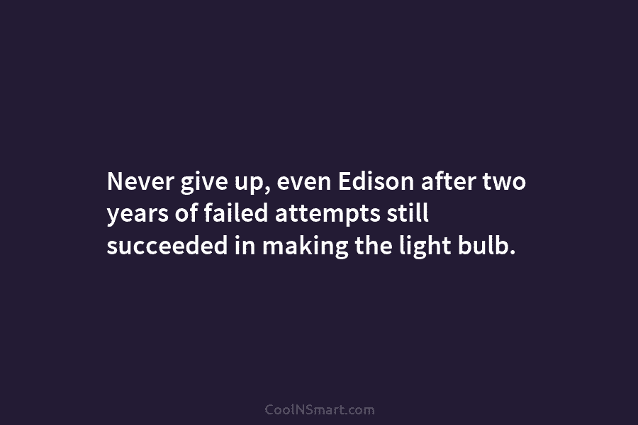 Never give up, even Edison after two years of failed attempts still succeeded in making the light bulb.