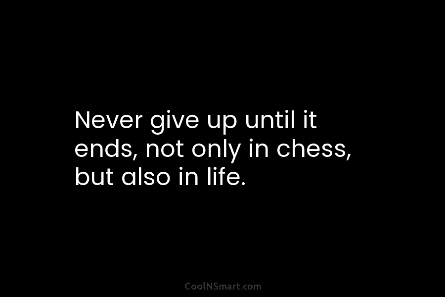 Never give up until it ends, not only in chess, but also in life.