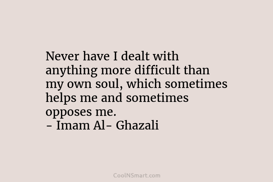 Never have I dealt with anything more difficult than my own soul, which sometimes helps...