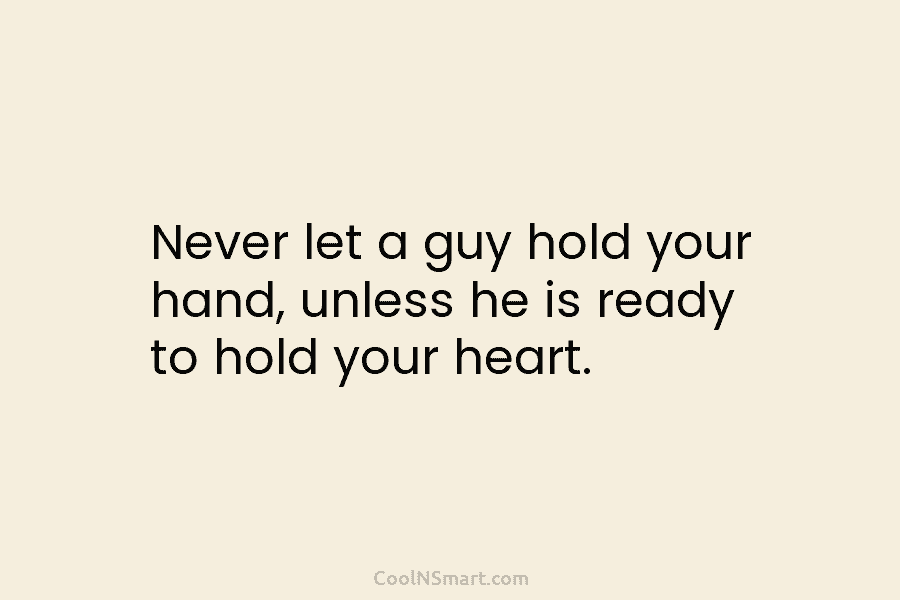 Never let a guy hold your hand, unless he is ready to hold your heart.