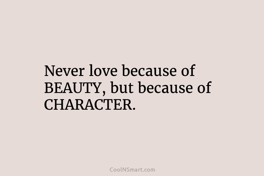 Never love because of BEAUTY, but because of CHARACTER.