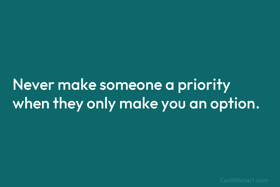 Never make someone a priority when they only make you an option.