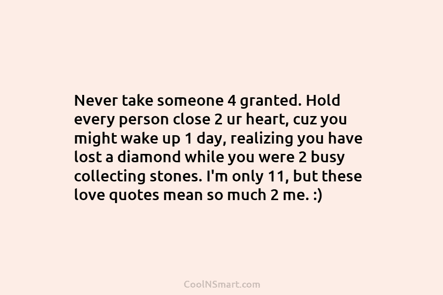 Never take someone 4 granted. Hold every person close 2 ur heart, cuz you might wake up 1 day, realizing...