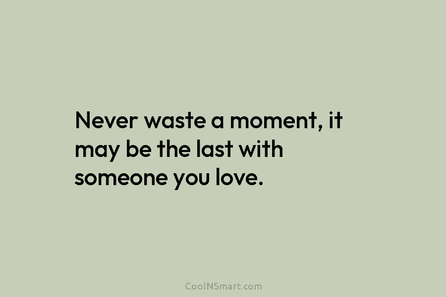 Never waste a moment, it may be the last with someone you love.