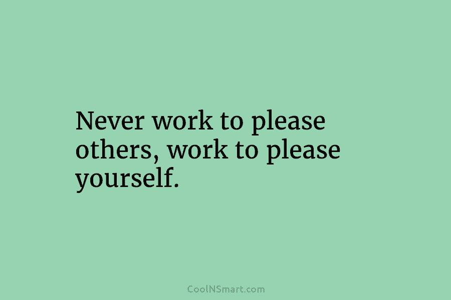 Never work to please others, work to please yourself.