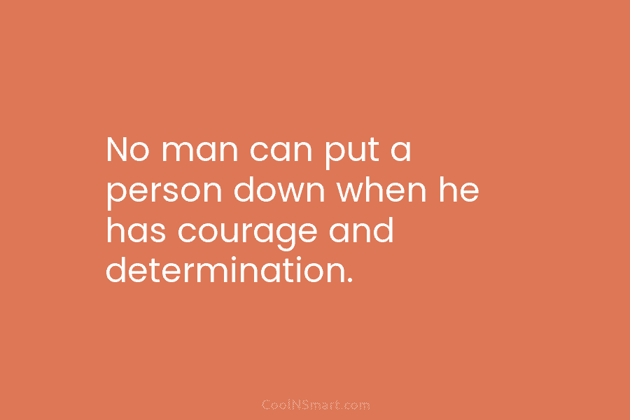 No man can put a person down when he has courage and determination.