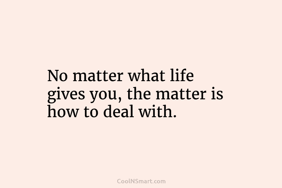 No matter what life gives you, the matter is how to deal with.