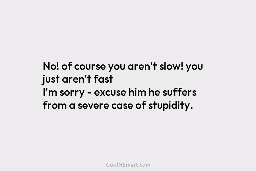 No! of course you aren’t slow! you just aren’t fast I’m sorry – excuse him...