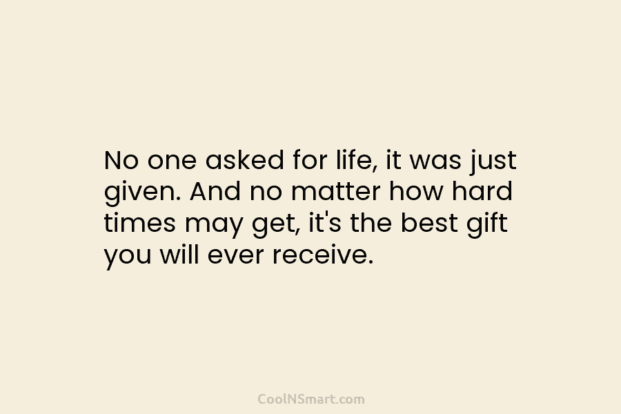 No one asked for life, it was just given. And no matter how hard times may get, it’s the best...