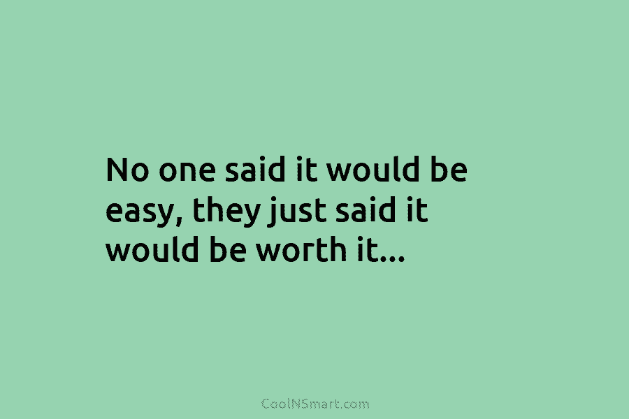 No one said it would be easy, they just said it would be worth it…