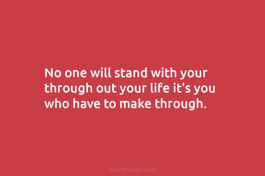No one will stand with your through out your life it’s you who have to...