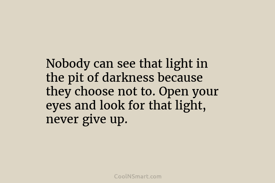 Nobody can see that light in the pit of darkness because they choose not to. Open your eyes and look...