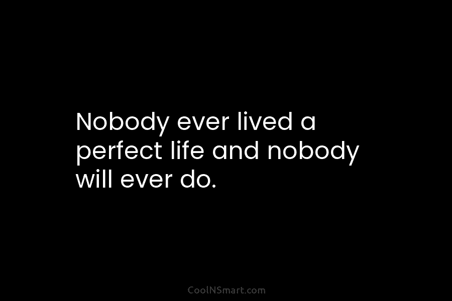 Nobody ever lived a perfect life and nobody will ever do.