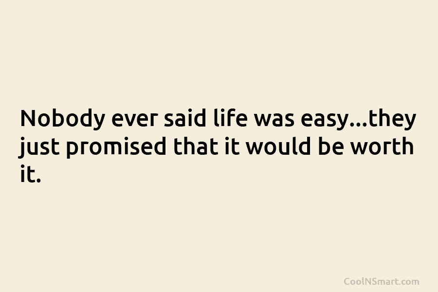 Nobody ever said life was easy…they just promised that it would be worth it.
