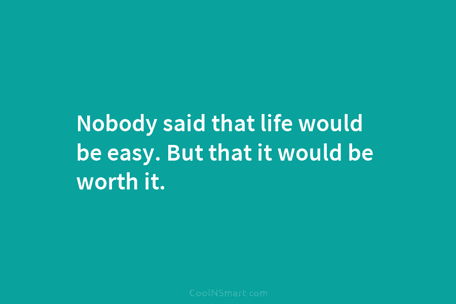 Nobody said that life would be easy. But that it would be worth it.