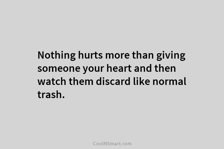 Nothing hurts more than giving someone your heart and then watch them discard like normal trash.