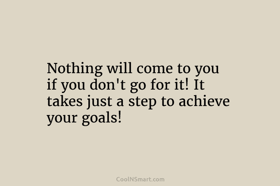 Nothing will come to you if you don’t go for it! It takes just a step to achieve your goals!