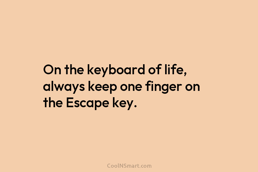 On the keyboard of life, always keep one finger on the Escape key.