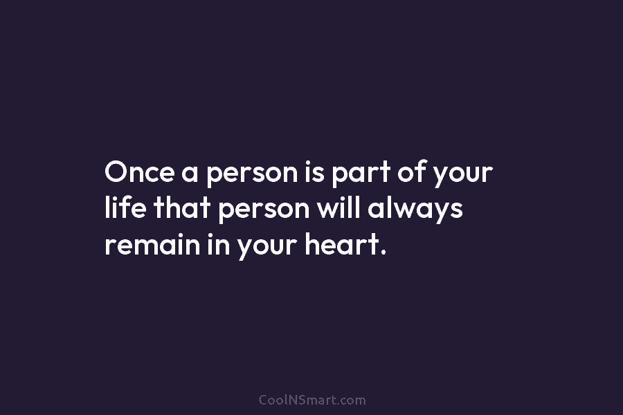 Once a person is part of your life that person will always remain in your heart.