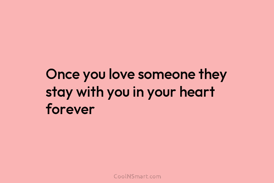 Once you love someone they stay with you in your heart forever