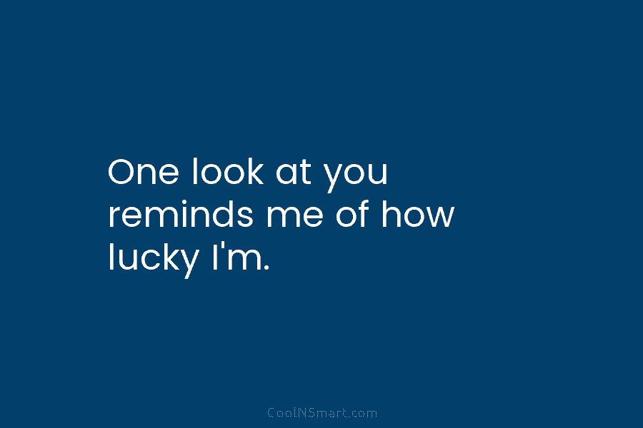 One look at you reminds me of how lucky I’m.