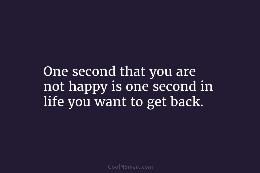 One second that you are not happy is one second in life you want to...