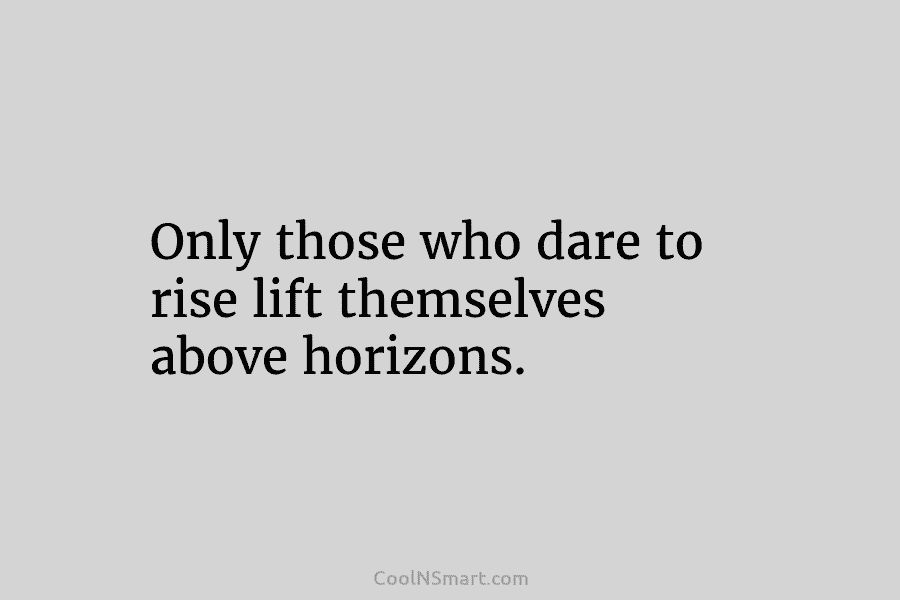 Only those who dare to rise lift themselves above horizons.
