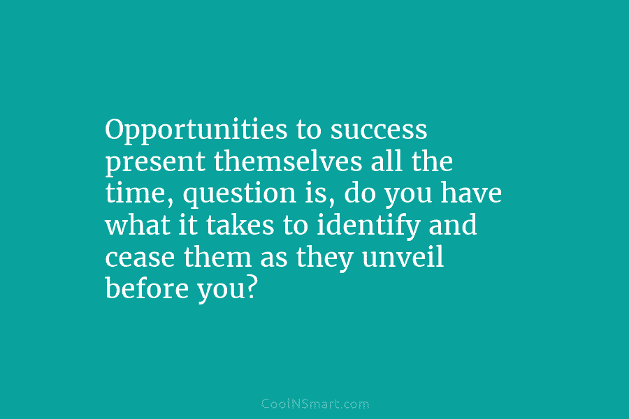 Opportunities to success present themselves all the time, question is, do you have what it...