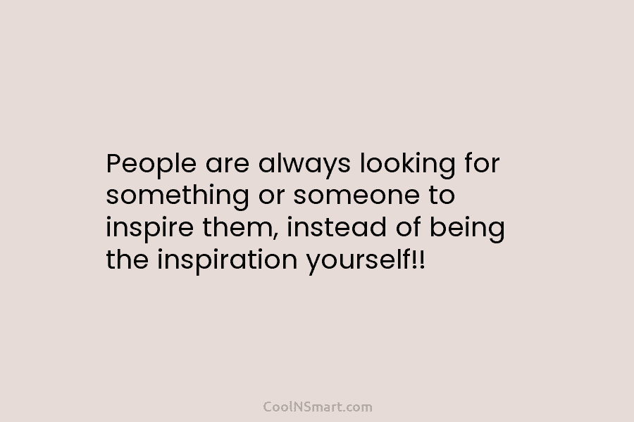 People are always looking for something or someone to inspire them, instead of being the inspiration yourself!!