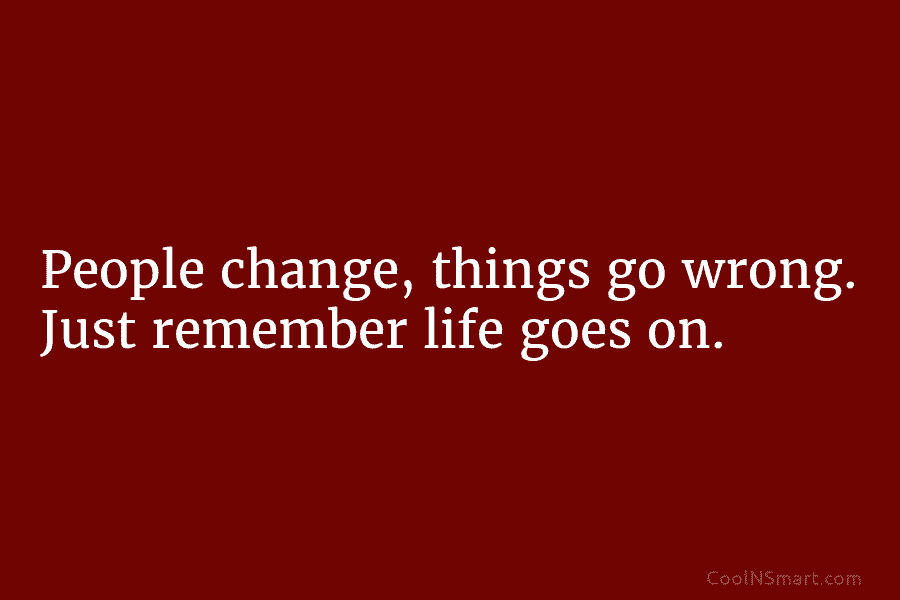 People change, things go wrong. Just remember life goes on.